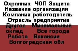 Охранник. ЧОП Защита › Название организации ­ Компания-работодатель › Отрасль предприятия ­ Другое › Минимальный оклад ­ 1 - Все города Работа » Вакансии   . Волгоградская обл.